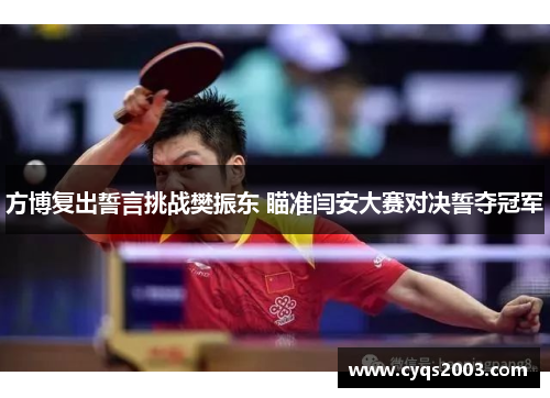 方博复出誓言挑战樊振东 瞄准闫安大赛对决誓夺冠军