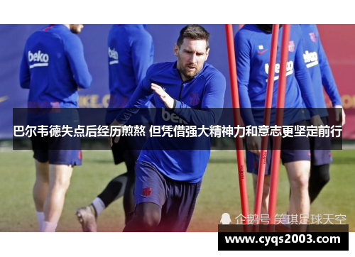 巴尔韦德失点后经历煎熬 但凭借强大精神力和意志更坚定前行