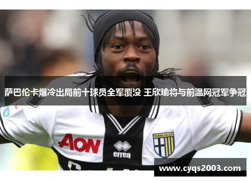 萨巴伦卡爆冷出局前十球员全军覆没 王欣瑜将与前温网冠军争冠