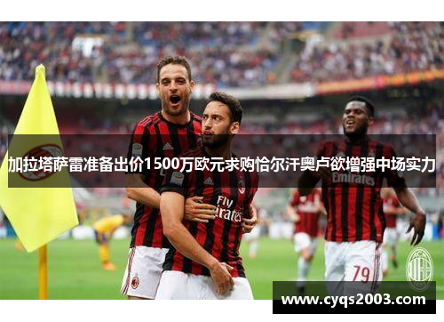 加拉塔萨雷准备出价1500万欧元求购恰尔汗奥卢欲增强中场实力
