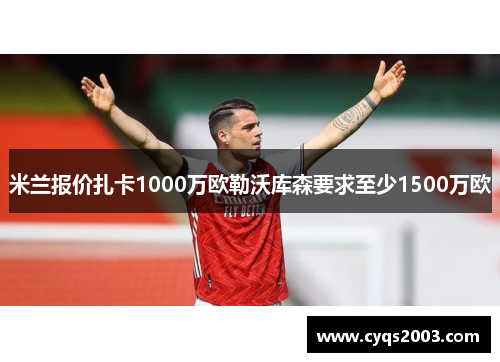 米兰报价扎卡1000万欧勒沃库森要求至少1500万欧