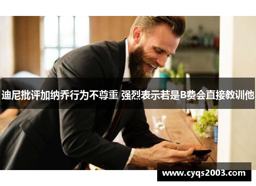 迪尼批评加纳乔行为不尊重 强烈表示若是B费会直接教训他